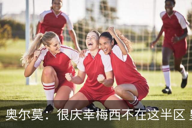 奥尔莫：很庆幸梅西不在这半区 皇马想破坏我们的稳定这很正常