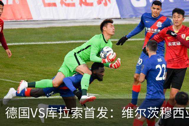 德国VS库拉索首发：维尔茨穆西亚拉配萨内 诺伊尔首发