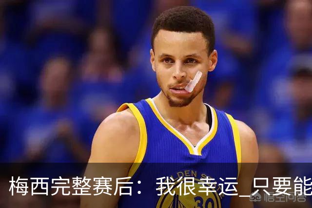 梅西完整赛后：我很幸运 只要能踢我会一直在 最佳射手只是数据