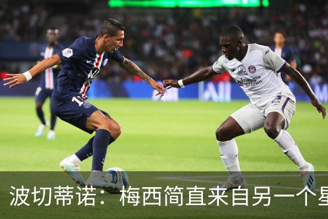 波切蒂诺：梅西简直来自另一个星球，任何词语都不足以形容他