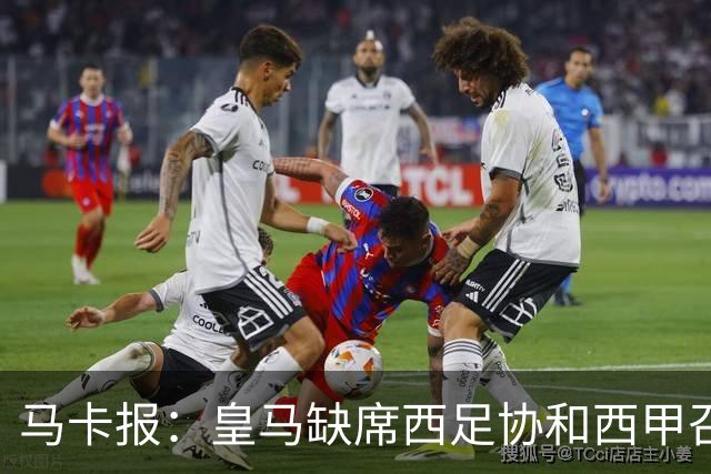 马卡报：皇马缺席西足协和西甲召开的高规格会议，原因未知